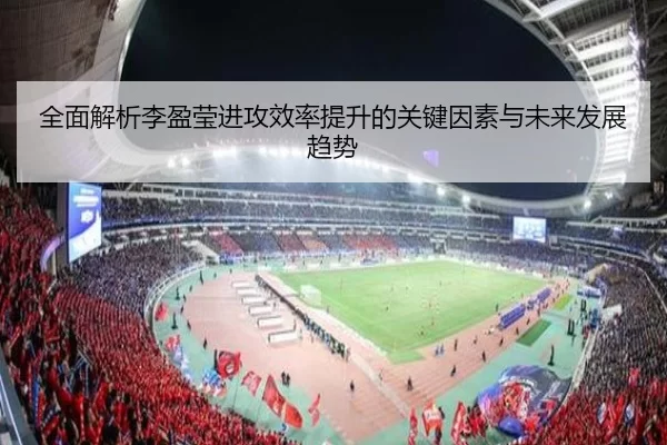 全面解析李盈莹进攻效率提升的关键因素与未来发展趋势
